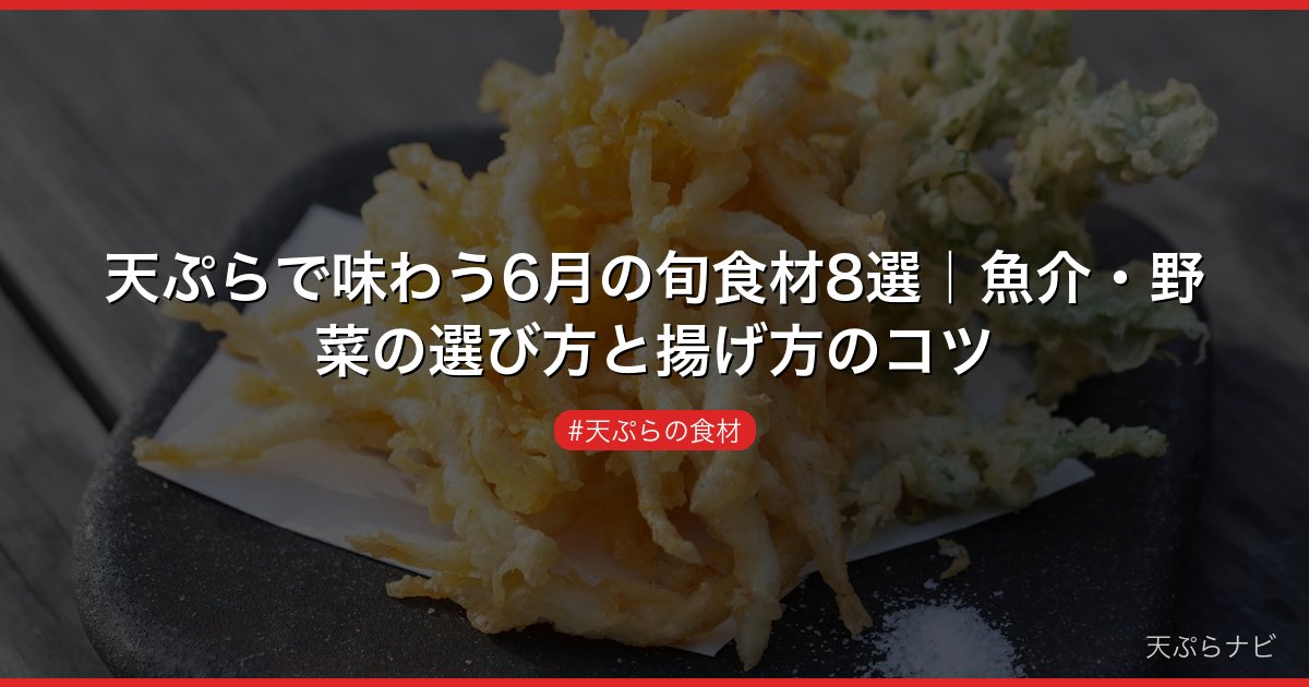 天ぷらで味わう6月の旬食材8選｜魚介・野菜の選び方と揚げ方のコツ
