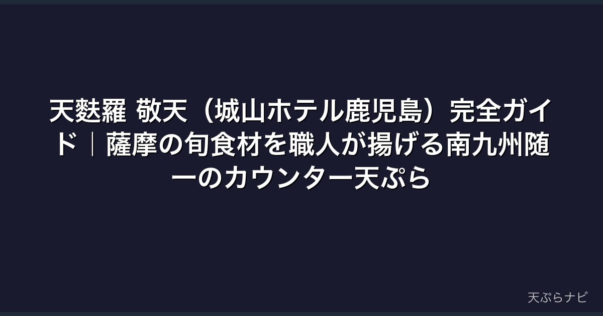 天麩羅 敬天（城山ホテル鹿児島）完全ガイド｜薩摩の旬食材を職人が揚げる南九州随一のカウンター天ぷら